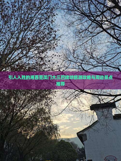 引人入胜的湘西至澳门大三巴牌坊旅游攻略与周边景点推荐