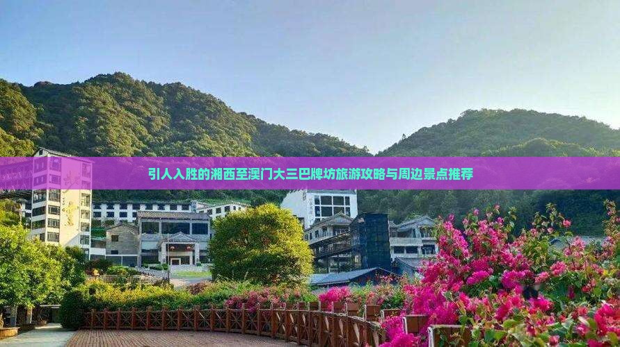引人入胜的湘西至澳门大三巴牌坊旅游攻略与周边景点推荐