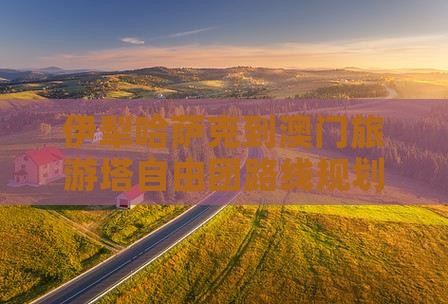 伊犁哈萨克到澳门旅游塔自由团路线规划