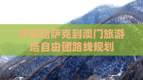 伊犁哈萨克到澳门旅游塔自由团路线规划