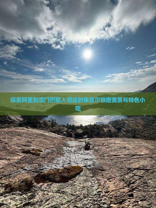 探索阿里到澳门巴黎人酒店的埃菲尔铁塔美景与特色小吃