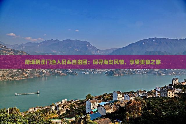 菏泽到澳门渔人码头自由团：探寻海岛风情，享受美食之旅