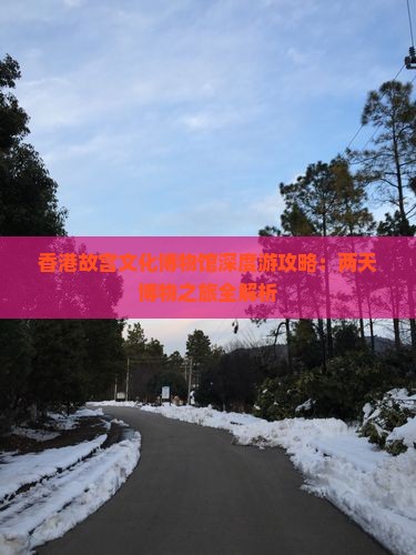 香港故宫文化博物馆深度游攻略：两天博物之旅全解析