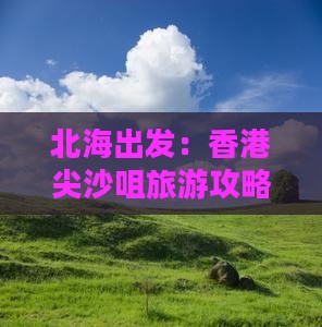 北海出发：香港尖沙咀旅游攻略大全