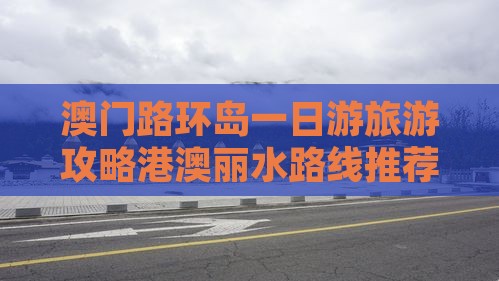 澳门路环岛一日游旅游攻略港澳丽水路线推荐