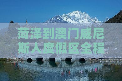 菏泽到澳门威尼斯人度假区全程攻略