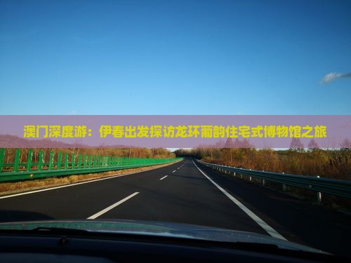 澳门深度游：伊春出发探访龙环葡韵住宅式博物馆之旅
