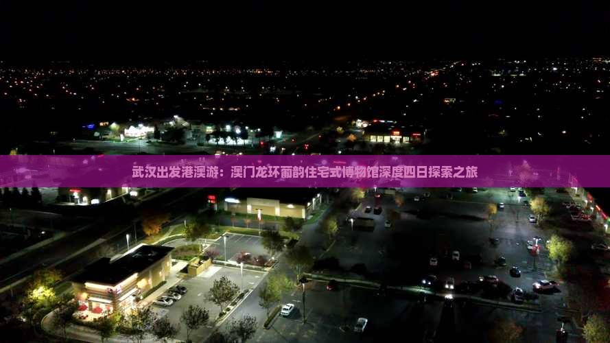 武汉出发港澳游：澳门龙环葡韵住宅式博物馆深度四日探索之旅