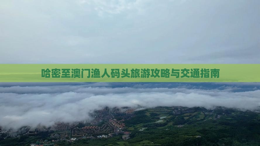 哈密至澳门渔人码头旅游攻略与交通指南