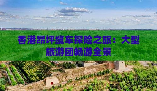 香港昂坪缆车探险之旅：大型旅游团畅游全景