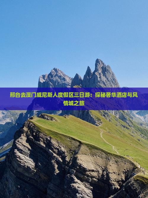 邢台去澳门威尼斯人度假区三日游：探秘奢华酒店与风情城之旅