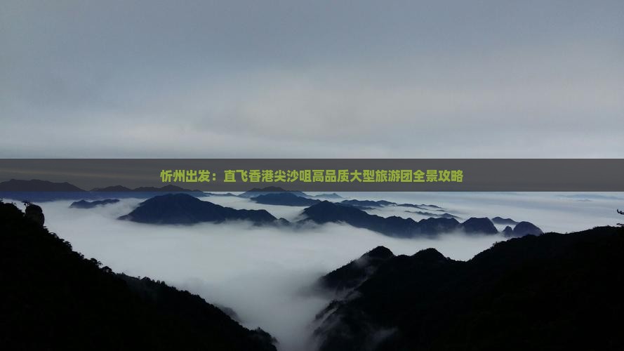 忻州出发：直飞香港尖沙咀高品质大型旅游团全景攻略