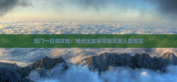 澳门一日游攻略：扬州出发畅享威尼斯人度假区
