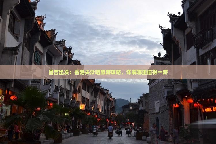昌吉出发：香港尖沙咀旅游攻略，详解哪里值得一游