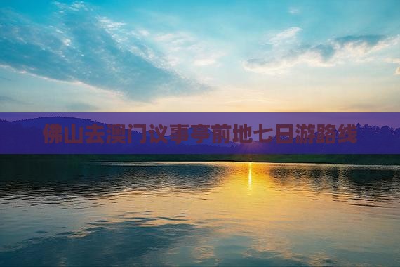 佛山去澳门议事亭前地七日游路线