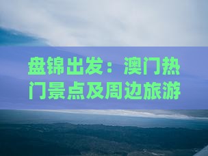 盘锦出发：澳门热门景点及周边旅游攻略大全