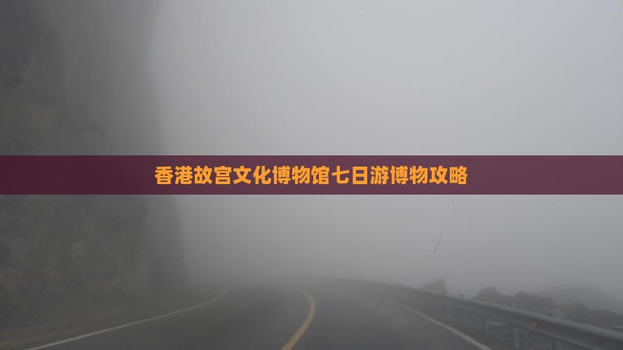 香港故宫文化博物馆七日游博物攻略