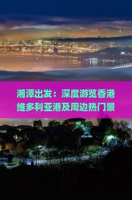 湘潭出发：深度游览香港维多利亚港及周边热门景点全攻略