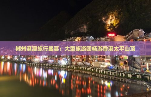 郴州港澳旅行盛宴：大型旅游团畅游香港太平山顶