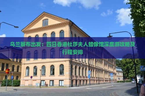 乌兰察布出发：四日香港杜莎夫人蜡像馆深度游攻略及行程安排