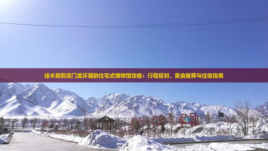佳木斯到澳门龙环葡韵住宅式博物馆攻略：行程规划、美食推荐与住宿指南