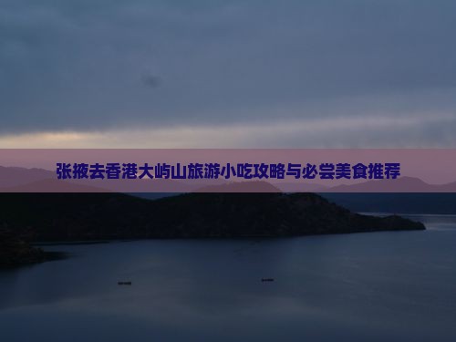 张掖去香港大屿山旅游小吃攻略与必尝美食推荐