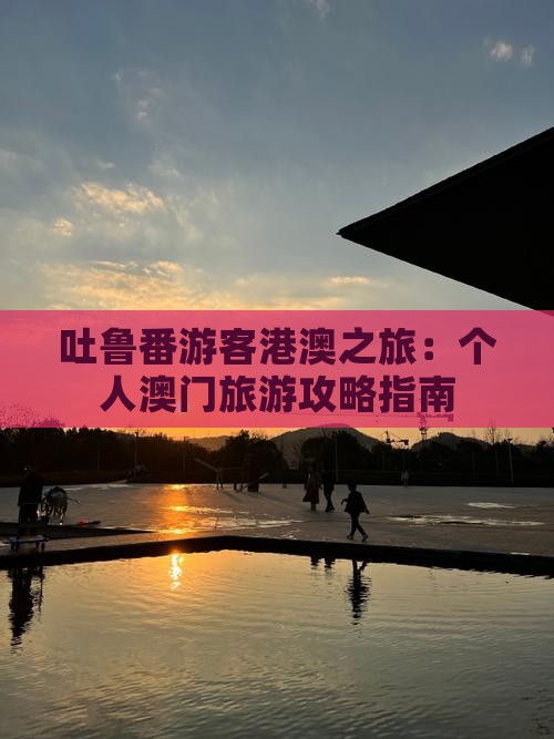 吐鲁番游客港澳之旅：个人澳门旅游攻略指南
