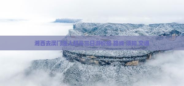 湘西去澳门渔人码头三日游价格+路线+须知+交通