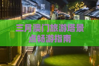 三月澳门旅游塔景点畅游指南
