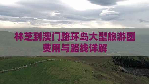 林芝到澳门路环岛大型旅游团费用与路线详解