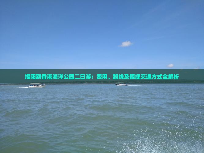 揭阳到香港海洋公园二日游：费用、路线及便捷交通方式全解析