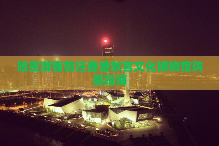 哈密游客前往香港故宫文化博物馆购票指南