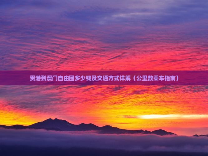 贵港到澳门自由团多少钱及交通方式详解（公里数乘车指南）