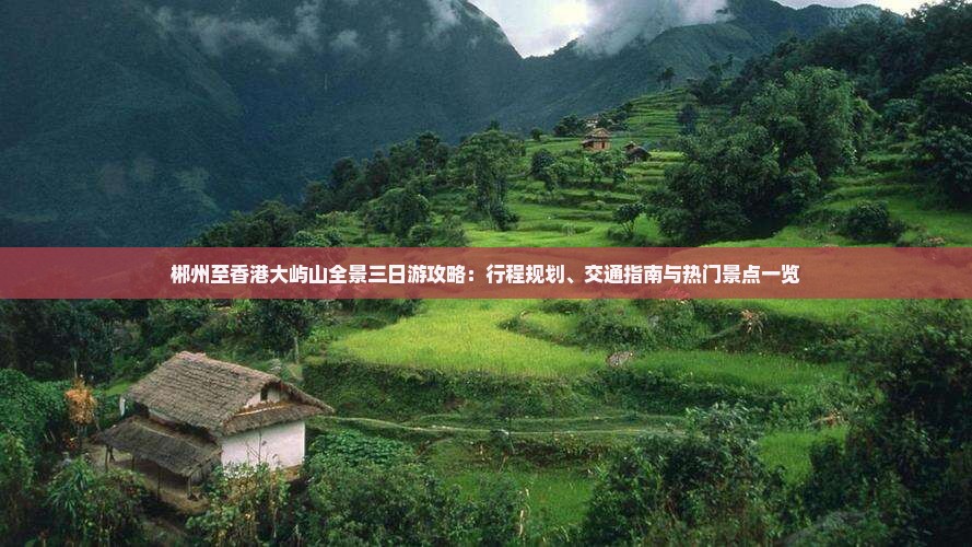 郴州至香港大屿山全景三日游攻略：行程规划、交通指南与热门景点一览