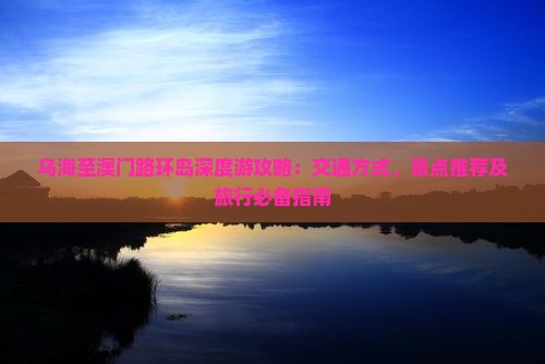 乌海至澳门路环岛深度游攻略：交通方式、景点推荐及旅行必备指南