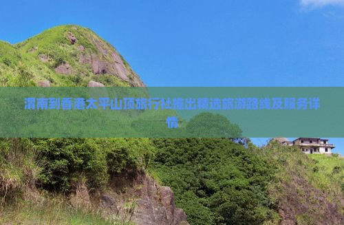 渭南到香港太平山顶旅行社推出精选旅游路线及服务详情