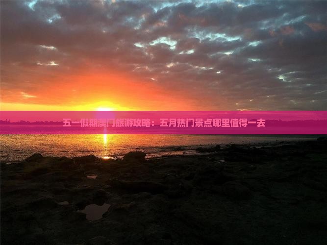 五一假期澳门旅游攻略：五月热门景点哪里值得一去