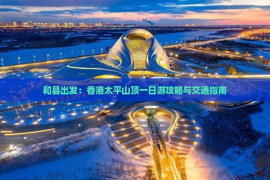 和县出发：香港太平山顶一日游攻略与交通指南