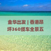 金华出发 | 香港昂坪360缆车全景五日深度游攻略
