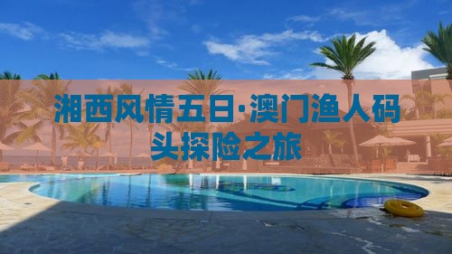 湘西风情五日·澳门渔人码头探险之旅
