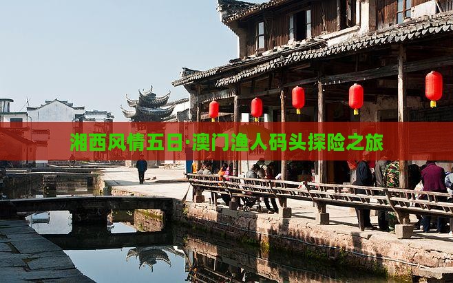 湘西风情五日·澳门渔人码头探险之旅