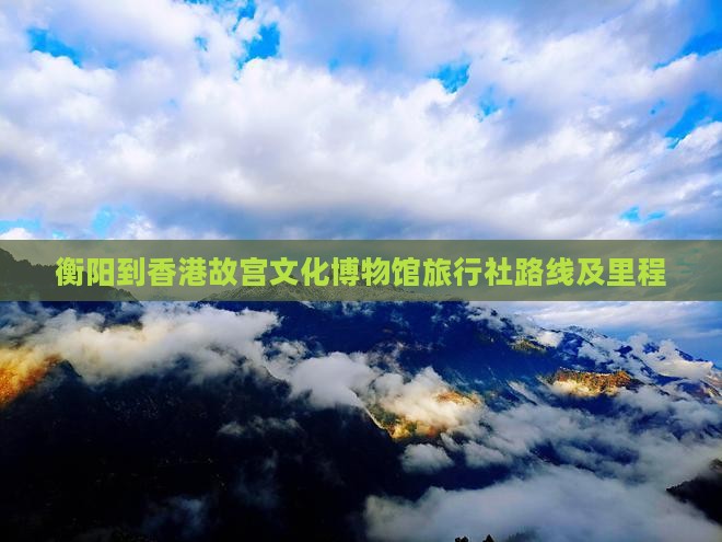 衡阳到香港故宫文化博物馆旅行社路线及里程