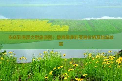 安庆到港澳大型旅游团：香港维多利亚港价格及旅游攻略