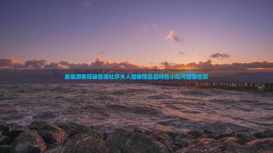 娄底游客探秘香港杜莎夫人蜡像馆品尝特色小吃与蜡像合影