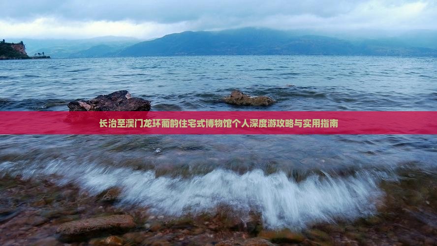 长治至澳门龙环葡韵住宅式博物馆个人深度游攻略与实用指南