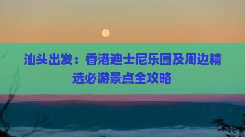 汕头出发：香港迪士尼乐园及周边精选必游景点全攻略