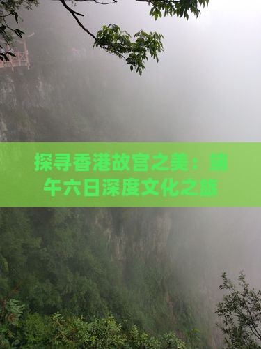 探寻香港故宫之美：端午六日深度文化之旅