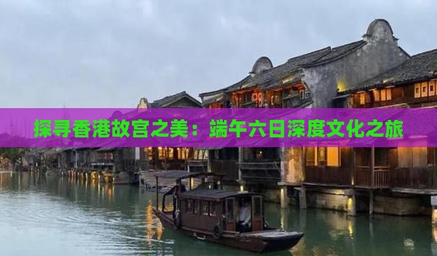 探寻香港故宫之美：端午六日深度文化之旅