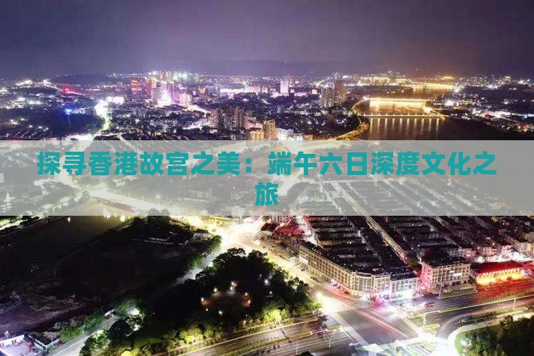 探寻香港故宫之美：端午六日深度文化之旅