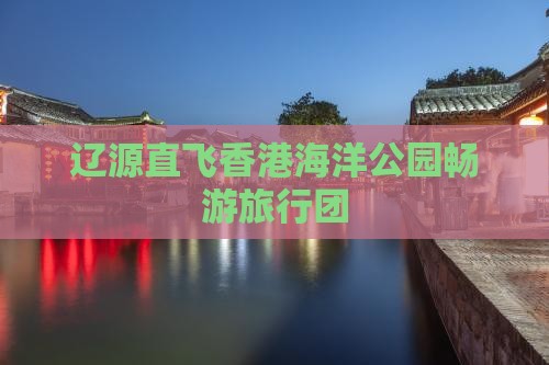 辽源直飞香港海洋公园畅游旅行团